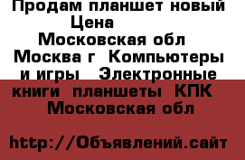 Продам планшет новый › Цена ­ 2 500 - Московская обл., Москва г. Компьютеры и игры » Электронные книги, планшеты, КПК   . Московская обл.
